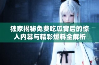 独家揭秘免费吃瓜背后的惊人内幕与精彩爆料全解析