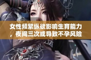 女性频繁纵欲影响生育能力，夜间三次或导致不孕风险增大