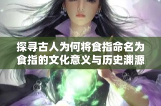 探寻古人为何将食指命名为食指的文化意义与历史渊源
