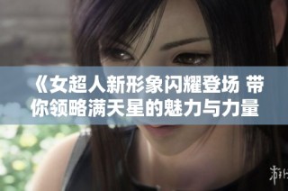 《女超人新形象闪耀登场 带你领略满天星的魅力与力量》