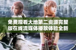 免费观看大地第二资源完整版在线流媒体播放体验全新感受