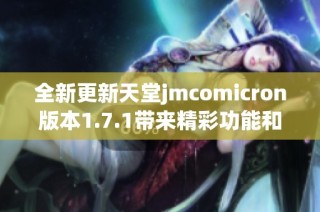全新更新天堂jmcomicron版本1.7.1带来精彩功能和体验提升