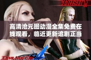高清沧元图动漫全集免费在线观看，临近更新追剧正当时！