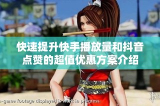 快速提升快手播放量和抖音点赞的超值优惠方案介绍
