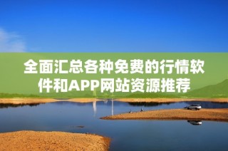 全面汇总各种免费的行情软件和APP网站资源推荐