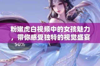 粉嫩虎白视频中的女孩魅力，带你感受独特的视觉盛宴与精彩瞬间