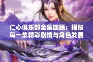 仁心俱乐部全集回顾：揭秘每一集精彩剧情与角色发展