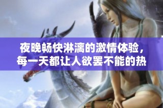 夜晚畅快淋漓的激情体验，每一天都让人欲罢不能的热烈影片