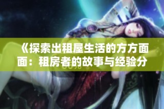《探索出租屋生活的方方面面：租房者的故事与经验分享》