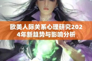 欧美人际关系心理研究2024年新趋势与影响分析