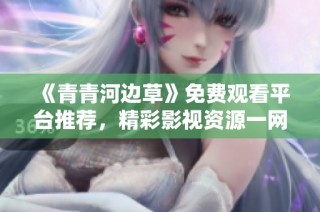 《青青河边草》免费观看平台推荐，精彩影视资源一网打尽