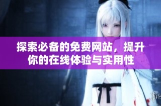 探索必备的免费网站，提升你的在线体验与实用性