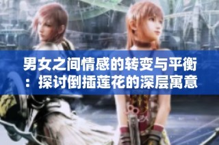 男女之间情感的转变与平衡：探讨倒插莲花的深层寓意