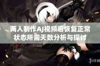两人制作AJ视频后恢复正常状态所需天数分析与探讨