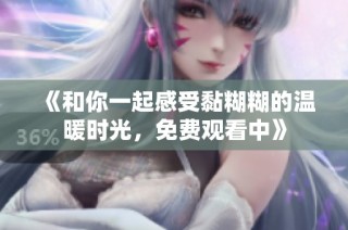 《和你一起感受黏糊糊的温暖时光，免费观看中》