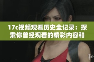 17c视频观看历史全记录：探索你曾经观看的精彩内容和每个瞬间