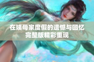在姨母家度假的遗憾与回忆完整版精彩重现