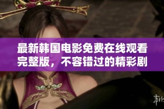 最新韩国电影免费在线观看完整版，不容错过的精彩剧情与视觉盛宴