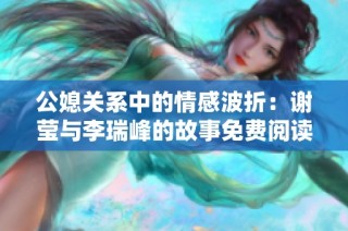 公媳关系中的情感波折：谢莹与李瑞峰的故事免费阅读分享