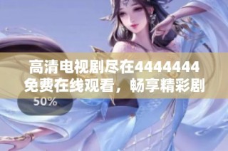 高清电视剧尽在4444444免费在线观看，畅享精彩剧情与感人故事
