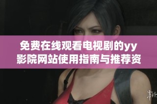 免费在线观看电视剧的yy影院网站使用指南与推荐资源