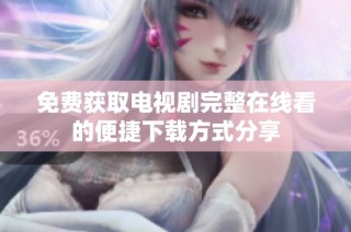免费获取电视剧完整在线看的便捷下载方式分享