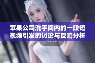 苹果公司洗手间内的一段短视频引发的讨论与反响分析