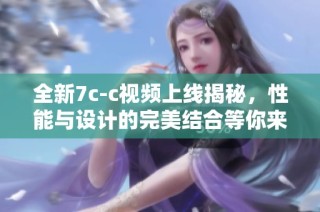 全新7c-c视频上线揭秘，性能与设计的完美结合等你来探索