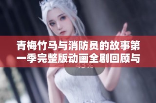 青梅竹马与消防员的故事第一季完整版动画全剧回顾与解析