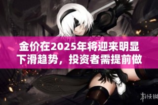 金价在2025年将迎来明显下滑趋势，投资者需提前做好准备