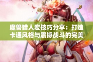 魔兽猎人宏技巧分享：打造卡通风格与震撼战斗的完美结合
