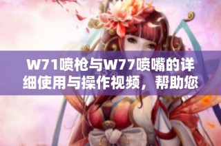 W71喷枪与W77喷嘴的详细使用与操作视频，帮助您轻松掌握喷涂技巧