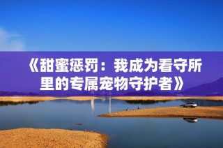 《甜蜜惩罚：我成为看守所里的专属宠物守护者》