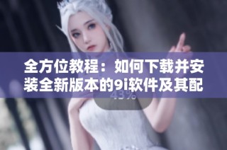 全方位教程：如何下载并安装全新版本的9i软件及其配套资源