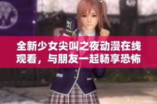 全新少女尖叫之夜动漫在线观看，与朋友一起畅享恐怖刺激的夜晚乐趣