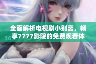 全面解析电视剧小别离，畅享7777影院的免费观看体验