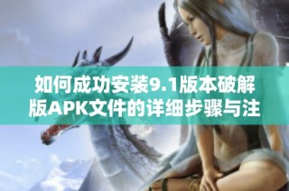 如何成功安装9.1版本破解版APK文件的详细步骤与注意事项