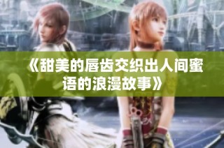 《甜美的唇齿交织出人间蜜语的浪漫故事》