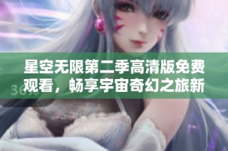 星空无限第二季高清版免费观看，畅享宇宙奇幻之旅新体验