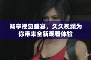 畅享视觉盛宴，久久视频为你带来全新观看体验