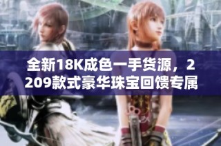 全新18K成色一手货源，2209款式豪华珠宝回馈专属优惠活动