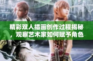 精彩双人插画创作过程揭秘，观察艺术家如何赋予角色生命与情感