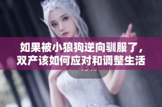 如果被小狼狗逆向驯服了，双产该如何应对和调整生活策略呢
