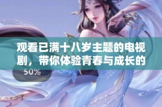 观看已满十八岁主题的电视剧，带你体验青春与成长的精彩故事