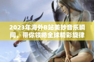 2023年海外B站美妙音乐瞬间，带你领略全球精彩旋律