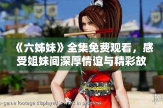 《六姊妹》全集免费观看，感受姐妹间深厚情谊与精彩故事的独特魅力