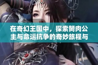 在奇幻王国中，探索胬肉公主与命运抗争的奇妙旅程与爱情故事