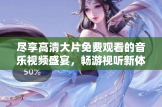 尽享高清大片免费观看的音乐视频盛宴，畅游视听新体验
