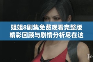 姐姐8剧集免费观看完整版精彩回顾与剧情分析尽在这里