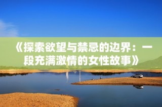 《探索欲望与禁忌的边界：一段充满激情的女性故事》
